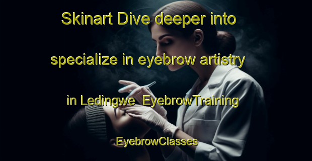 Skinart Dive deeper into specialize in eyebrow artistry in Ledingwe | EyebrowTraining | EyebrowClasses | SkinartTraining-South Africa