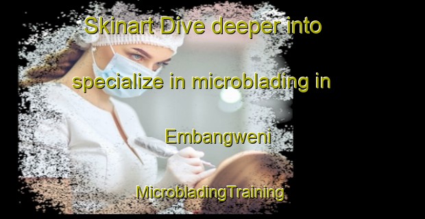 Skinart Dive deeper into specialize in microblading in Embangweni | #MicrobladingTraining #MicrobladingClasses #SkinartTraining-South Africa