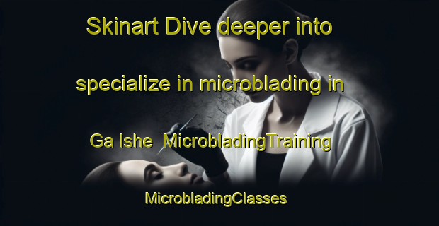 Skinart Dive deeper into specialize in microblading in Ga Ishe | MicrobladingTraining | MicrobladingClasses | SkinartTraining-South Africa