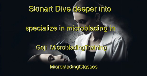 Skinart Dive deeper into specialize in microblading in Goji | #MicrobladingTraining #MicrobladingClasses #SkinartTraining-South Africa