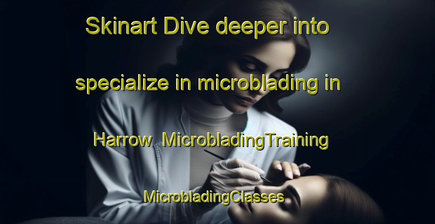 Skinart Dive deeper into specialize in microblading in Harrow | MicrobladingTraining | MicrobladingClasses | SkinartTraining-South Africa