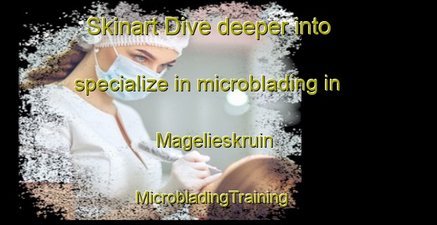 Skinart Dive deeper into specialize in microblading in Magelieskruin | MicrobladingTraining | MicrobladingClasses | SkinartTraining-South Africa