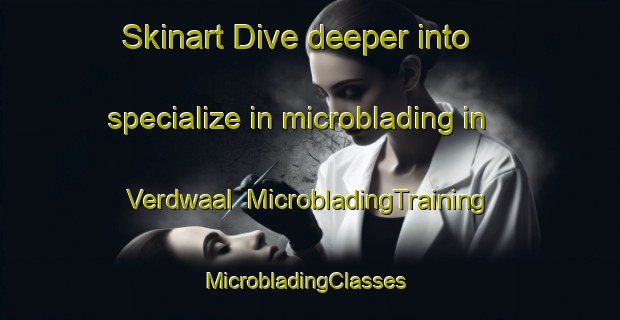 Skinart Dive deeper into specialize in microblading in Verdwaal | MicrobladingTraining | MicrobladingClasses | SkinartTraining-South Africa