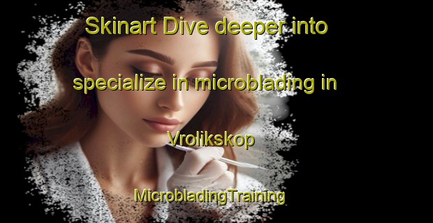 Skinart Dive deeper into specialize in microblading in Vrolikskop | MicrobladingTraining | MicrobladingClasses | SkinartTraining-South Africa