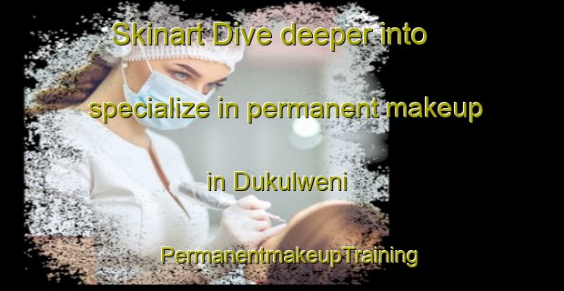 Skinart Dive deeper into specialize in permanent makeup in Dukulweni | PermanentmakeupTraining | PermanentmakeupClasses | SkinartTraining-South Africa