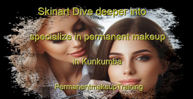 Skinart Dive deeper into specialize in permanent makeup in Kunkumba | PermanentmakeupTraining | PermanentmakeupClasses | SkinartTraining-South Africa