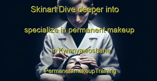 Skinart Dive deeper into specialize in permanent makeup in Kwanyawoshane | PermanentmakeupTraining | PermanentmakeupClasses | SkinartTraining-South Africa