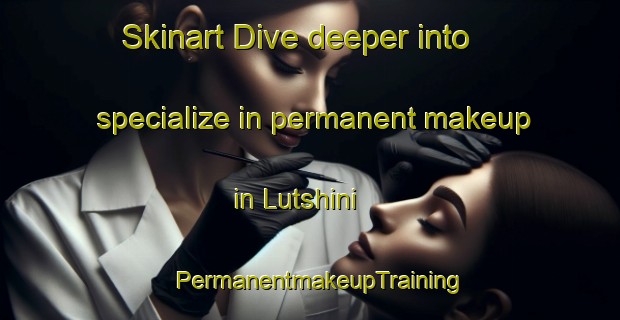 Skinart Dive deeper into specialize in permanent makeup in Lutshini | PermanentmakeupTraining | PermanentmakeupClasses | SkinartTraining-South Africa