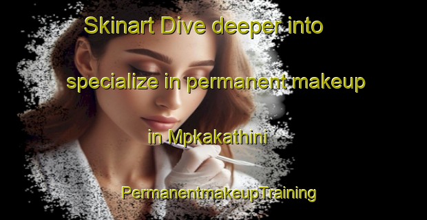 Skinart Dive deeper into specialize in permanent makeup in Mpkakathini | PermanentmakeupTraining | PermanentmakeupClasses | SkinartTraining-South Africa