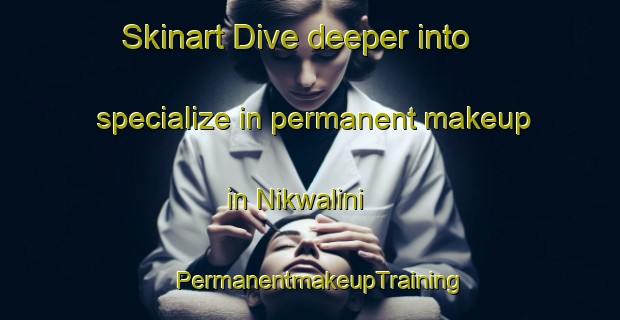 Skinart Dive deeper into specialize in permanent makeup in Nikwalini | PermanentmakeupTraining | PermanentmakeupClasses | SkinartTraining-South Africa