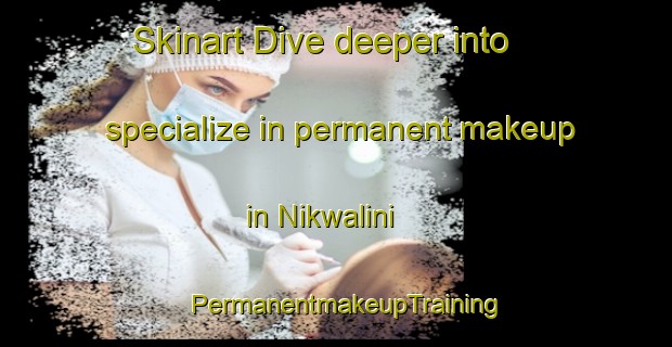 Skinart Dive deeper into specialize in permanent makeup in Nikwalini | PermanentmakeupTraining | PermanentmakeupClasses | SkinartTraining-South Africa