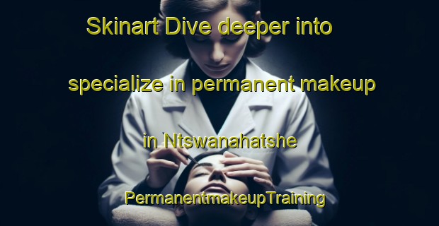 Skinart Dive deeper into specialize in permanent makeup in Ntswanahatshe | PermanentmakeupTraining | PermanentmakeupClasses | SkinartTraining-South Africa