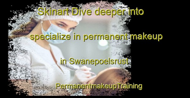 Skinart Dive deeper into specialize in permanent makeup in Swanepoelsrust | #PermanentmakeupTraining #PermanentmakeupClasses #SkinartTraining-South Africa