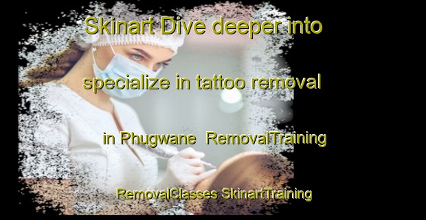 Skinart Dive deeper into specialize in tattoo removal in Phugwane | #RemovalTraining #RemovalClasses #SkinartTraining-South Africa