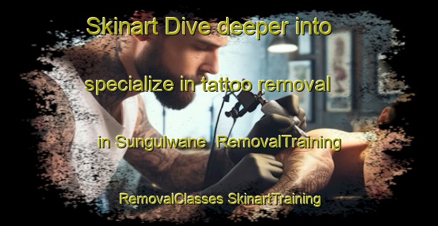 Skinart Dive deeper into specialize in tattoo removal in Sungulwane | #RemovalTraining #RemovalClasses #SkinartTraining-South Africa