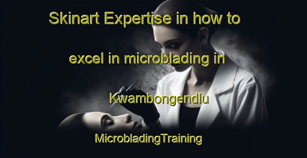 Skinart Expertise in how to excel in microblading in Kwambongendlu | MicrobladingTraining | MicrobladingClasses | SkinartTraining-South Africa