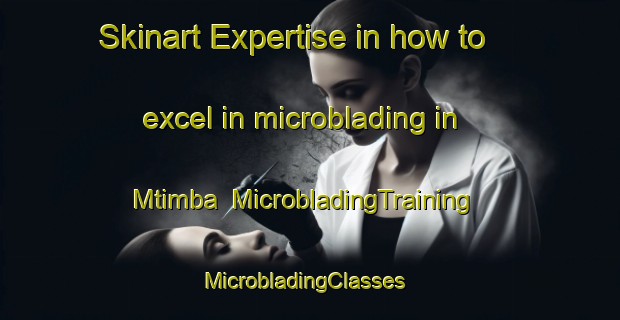Skinart Expertise in how to excel in microblading in Mtimba | MicrobladingTraining | MicrobladingClasses | SkinartTraining-South Africa