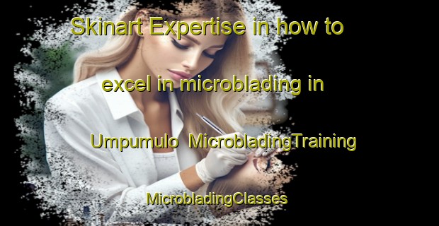 Skinart Expertise in how to excel in microblading in Umpumulo | MicrobladingTraining | MicrobladingClasses | SkinartTraining-South Africa