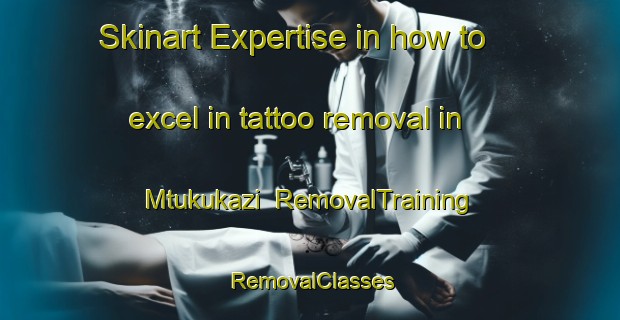 Skinart Expertise in how to excel in tattoo removal in Mtukukazi | RemovalTraining | RemovalClasses | SkinartTraining-South Africa