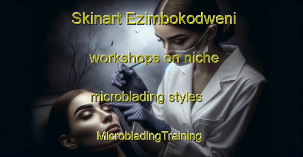 Skinart Ezimbokodweni workshops on niche microblading styles | #MicrobladingTraining #MicrobladingClasses #SkinartTraining-South Africa