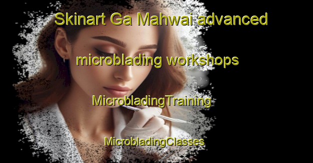 Skinart Ga Mahwai advanced microblading workshops | MicrobladingTraining | MicrobladingClasses | SkinartTraining-South Africa