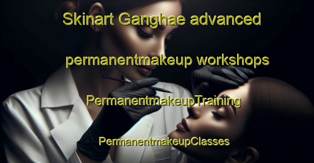 Skinart Ganghae advanced permanentmakeup workshops | #PermanentmakeupTraining #PermanentmakeupClasses #SkinartTraining-South Africa