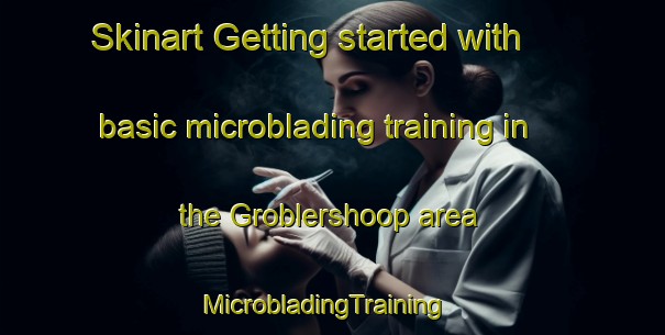 Skinart Getting started with basic microblading training in the Groblershoop area | MicrobladingTraining | MicrobladingClasses | SkinartTraining-South Africa