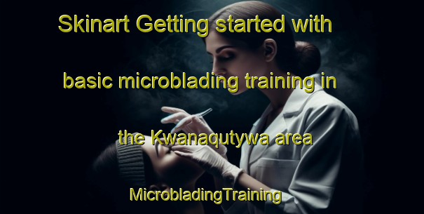 Skinart Getting started with basic microblading training in the Kwanaqutywa area | MicrobladingTraining | MicrobladingClasses | SkinartTraining-South Africa