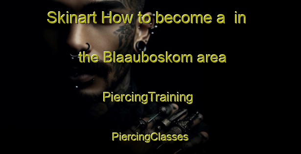 Skinart How to become a  in the Blaauboskom area | #PiercingTraining #PiercingClasses #SkinartTraining-South Africa