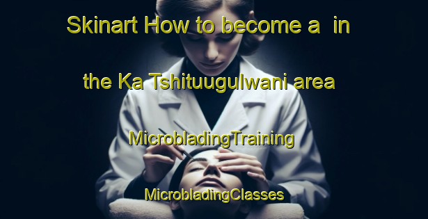 Skinart How to become a  in the Ka Tshituugulwani area | #MicrobladingTraining #MicrobladingClasses #SkinartTraining-South Africa