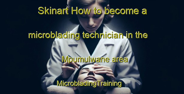 Skinart How to become a microblading technician in the Mpumulwane area | MicrobladingTraining | MicrobladingClasses | SkinartTraining-South Africa