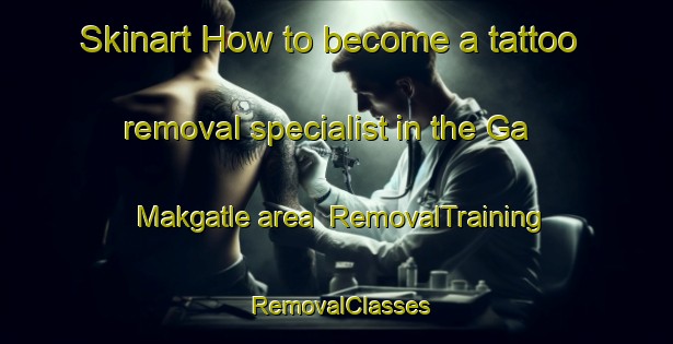Skinart How to become a tattoo removal specialist in the Ga Makgatle area | RemovalTraining | RemovalClasses | SkinartTraining-South Africa