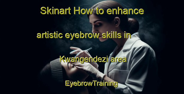 Skinart How to enhance artistic eyebrow skills in Kwangendezi area | EyebrowTraining | EyebrowClasses | SkinartTraining-South Africa