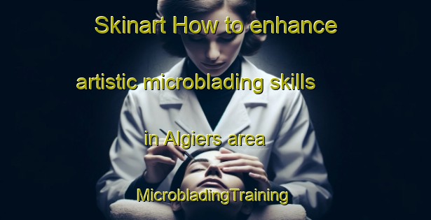 Skinart How to enhance artistic microblading skills in Algiers area | #MicrobladingTraining #MicrobladingClasses #SkinartTraining-South Africa