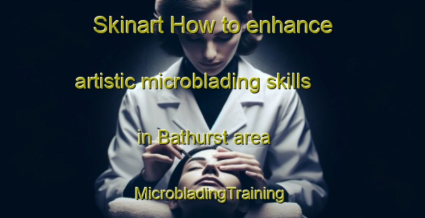 Skinart How to enhance artistic microblading skills in Bathurst area | #MicrobladingTraining #MicrobladingClasses #SkinartTraining-South Africa