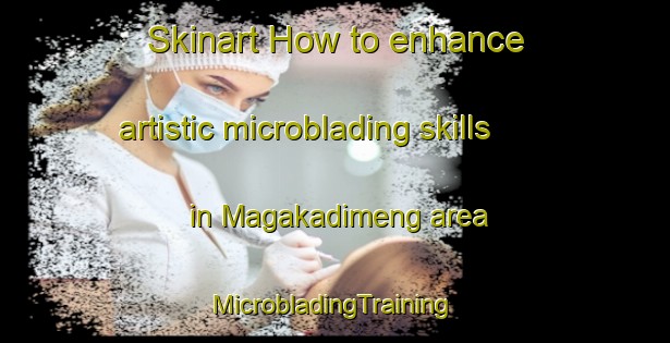 Skinart How to enhance artistic microblading skills in Magakadimeng area | #MicrobladingTraining #MicrobladingClasses #SkinartTraining-South Africa