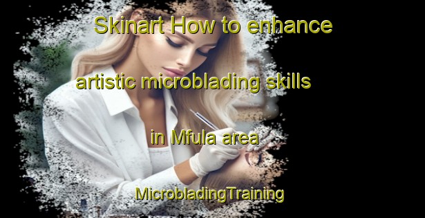 Skinart How to enhance artistic microblading skills in Mfula area | #MicrobladingTraining #MicrobladingClasses #SkinartTraining-South Africa