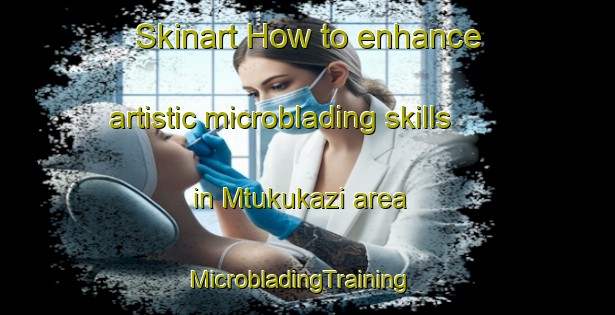 Skinart How to enhance artistic microblading skills in Mtukukazi area | MicrobladingTraining | MicrobladingClasses | SkinartTraining-South Africa