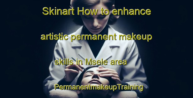 Skinart How to enhance artistic permanent makeup skills in Msele area | PermanentmakeupTraining | PermanentmakeupClasses | SkinartTraining-South Africa