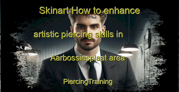 Skinart How to enhance artistic piercing skills in Aarbossiesplaat area | #PiercingTraining #PiercingClasses #SkinartTraining-South Africa