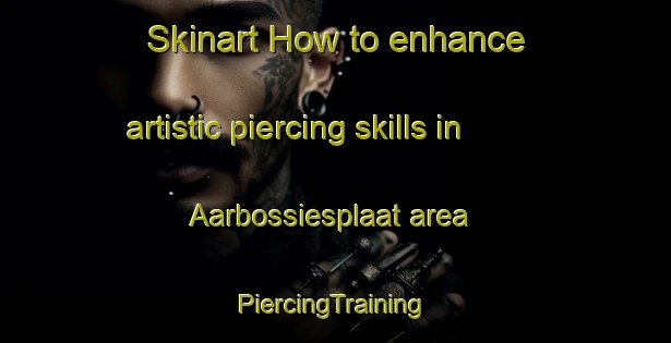 Skinart How to enhance artistic piercing skills in Aarbossiesplaat area | #PiercingTraining #PiercingClasses #SkinartTraining-South Africa