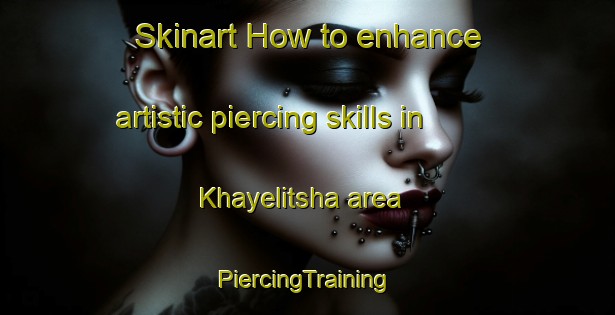 Skinart How to enhance artistic piercing skills in Khayelitsha area | #PiercingTraining #PiercingClasses #SkinartTraining-South Africa