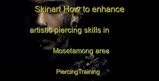 Skinart How to enhance artistic piercing skills in Mosetamong area | #PiercingTraining #PiercingClasses #SkinartTraining-South Africa