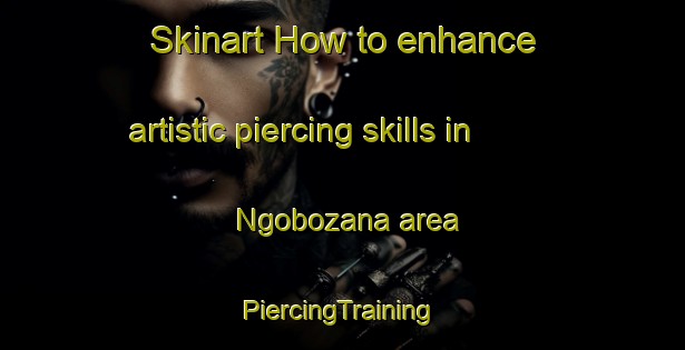 Skinart How to enhance artistic piercing skills in Ngobozana area | #PiercingTraining #PiercingClasses #SkinartTraining-South Africa