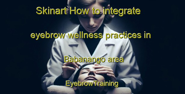 Skinart How to integrate eyebrow wellness practices in Babanango area | EyebrowTraining | EyebrowClasses | SkinartTraining-South Africa