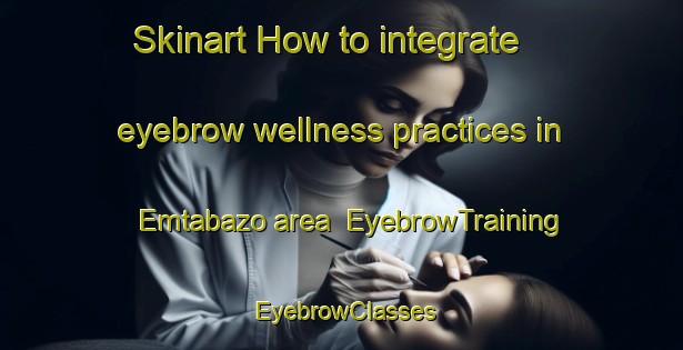 Skinart How to integrate eyebrow wellness practices in Emtabazo area | EyebrowTraining | EyebrowClasses | SkinartTraining-South Africa