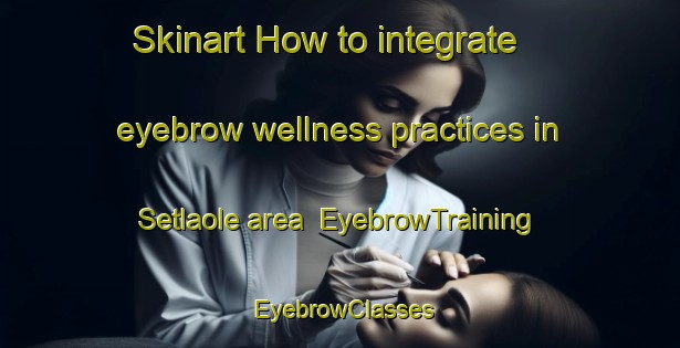 Skinart How to integrate eyebrow wellness practices in Setlaole area | EyebrowTraining | EyebrowClasses | SkinartTraining-South Africa