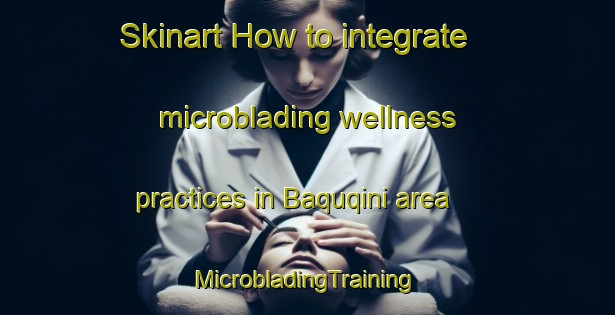 Skinart How to integrate microblading wellness practices in Baquqini area | #MicrobladingTraining #MicrobladingClasses #SkinartTraining-South Africa