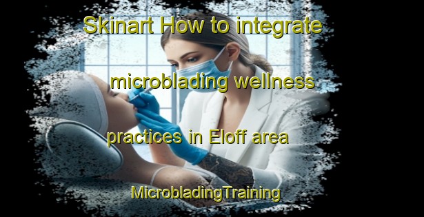 Skinart How to integrate microblading wellness practices in Eloff area | MicrobladingTraining | MicrobladingClasses | SkinartTraining-South Africa