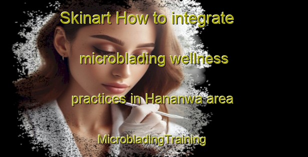 Skinart How to integrate microblading wellness practices in Hananwa area | #MicrobladingTraining #MicrobladingClasses #SkinartTraining-South Africa